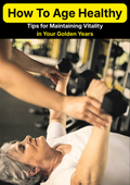 How to Age Healthy - Tips for Maintaining Vitality in Your Golden Years